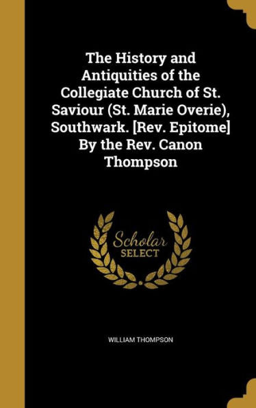 The History And Antiquities Of The Collegiate Church Of St. Saviour (St. Marie Overie), Southwark. [Rev. Epitome] By The Rev. Canon Thompson