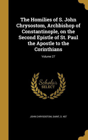The Homilies Of S. John Chrysostom, Archbishop Of Constantinople, On The Second Epistle Of St. Paul The Apostle To The Corinthians; Volume 27