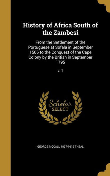 History Of Africa South Of The Zambesi: From The Settlement Of The Portuguese At Sofala In September 1505 To The Conquest Of The Cape Colony By The British In September 1795; V. 1
