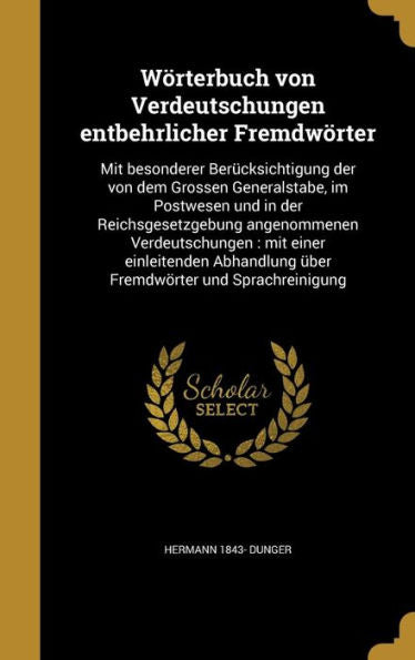 W?terbuch Von Verdeutschungen Entbehrlicher Fremdw?ter: Mit Besonderer Ber?ksichtigung Der Von Dem Grossen Generalstabe, Im Postwesen Und In Der ... Und Sprachreinigung (German Edition)
