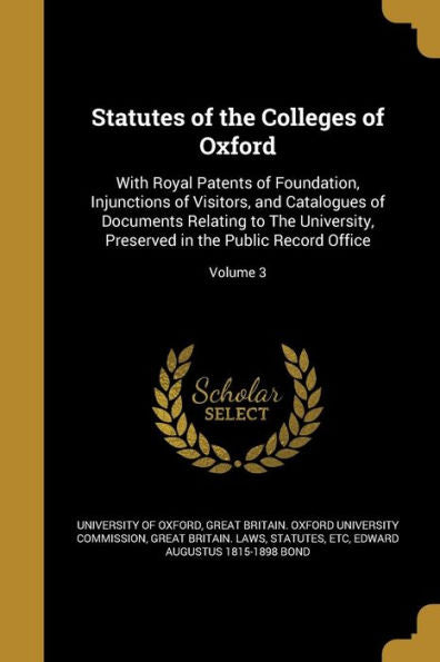 Statutes Of The Colleges Of Oxford: With Royal Patents Of Foundation, Injunctions Of Visitors, And Catalogues Of Documents Relating To The University, Preserved In The Public Record Office; Volume 3
