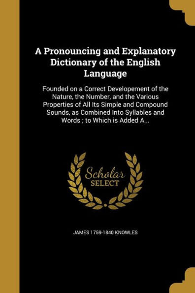 A Pronouncing And Explanatory Dictionary Of The English Language: Founded On A Correct Developement Of The Nature, The Number, And The Various ... Syllables And Words; To Which Is Added A...