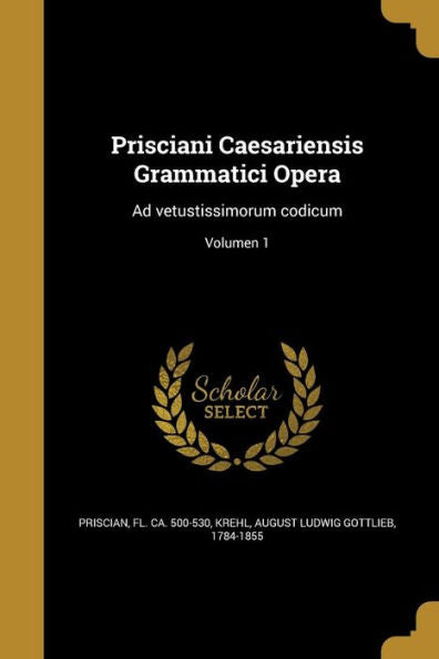 Prisciani Caesariensis Grammatici Opera: Ad Vetustissimorum Codicum; Volumen 1 (Latin Edition)