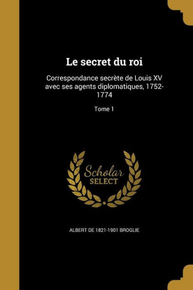 Le Secret Du Roi: Correspondance Secr?e De Louis Xv Avec Ses Agents Diplomatiques, 1752-1774; Tome 1 (French Edition)