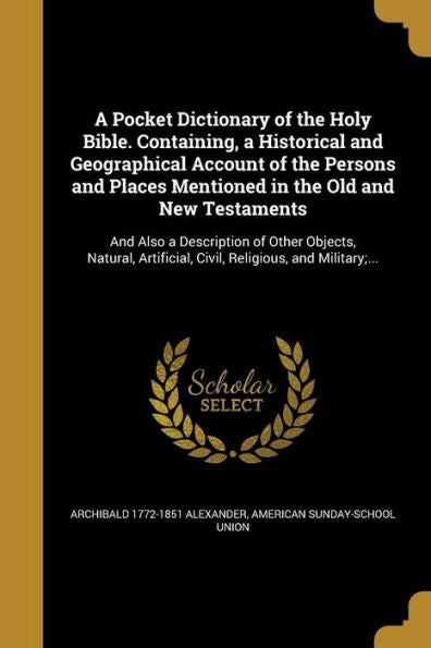 A Pocket Dictionary Of The Holy Bible. Containing, A Historical And Geographical Account Of The Persons And Places Mentioned In The Old And New ... Civil, Religious, And Military;...