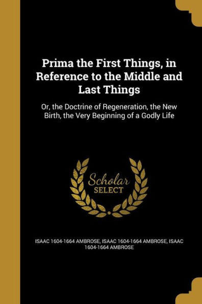 Prima The First Things, In Reference To The Middle And Last Things: Or, The Doctrine Of Regeneration, The New Birth, The Very Beginning Of A Godly Life
