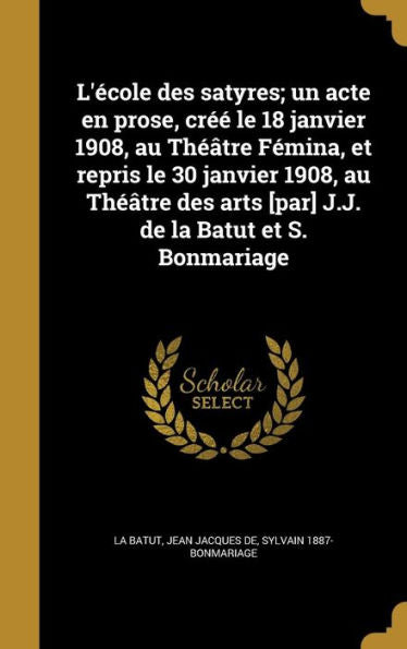 L'ecole Des Satyres; Un Acte En Prose, Cr? Le 18 Janvier 1908, Au Theatre Femina, Et Repris Le 30 Janvier 1908, Au Theatre Des Arts [Par] J.J. De La Batut Et S. Bonmariage (French Edition)