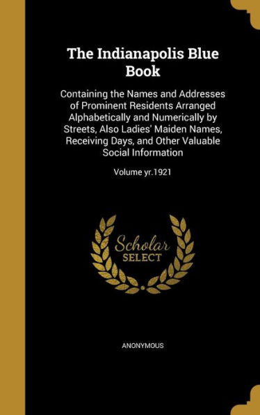 The Indianapolis Blue Book: Containing The Names And Addresses Of Prominent Residents Arranged Alphabetically And Numerically By Streets, Also Ladies' ... Valuable Social Information; Volume Yr.1921