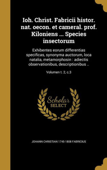 Ioh. Christ. Fabricii Histor. Nat. Oecon. Et Cameral. Prof. Kiloniens ... Species Insectorum: Exhibentes Eorum Differentias Specificas, Synonyma ... ..; Volumen T. 2, C.3 (Latin Edition)