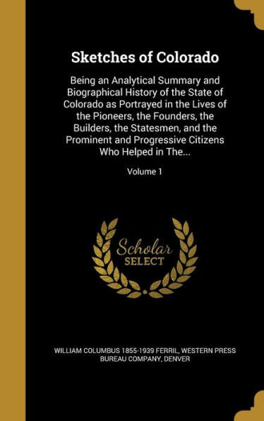 Sketches Of Colorado: Being An Analytical Summary And Biographical History Of The State Of Colorado As Portrayed In The Lives Of The Pioneers, The ... Citizens Who Helped In The...; Volume 1