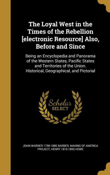 The Loyal West In The Times Of The Rebellion [Electronic Resource] Also, Before And Since: Being An Encyclopedia And Panorama Of The Western States, ... Historical, Geographical, And Pictorial