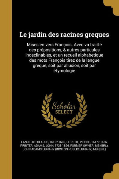 Le Jardin Des Racines Greques: Mises En Vers Fran?is. Avec Vn Traitt?Des Pr?ositions, & Autres Particules Indeclinables, Et Un Recueil Alphabetique ... Soit Par Etymologie (French Edition)