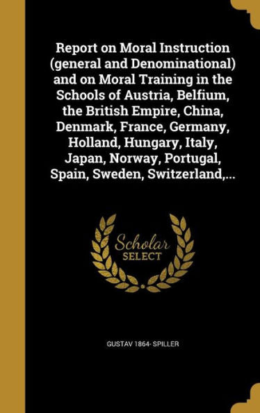 Report On Moral Instruction (General And Denominational) And On Moral Training In The Schools Of Austria, Belfium, The British Empire, China, Denmark, ... Portugal, Spain, Sweden, Switzerland, ...