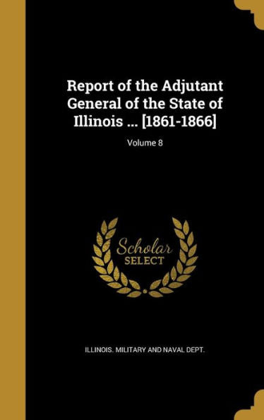 Report Of The Adjutant General Of The State Of Illinois ... [1861-1866]; Volume 8