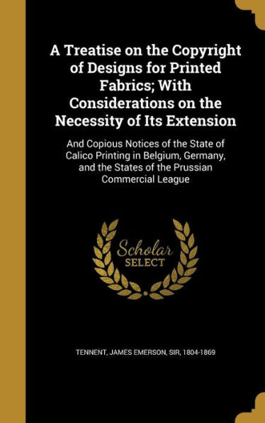A Treatise On The Copyright Of Designs For Printed Fabrics; With Considerations On The Necessity Of Its Extension: And Copious Notices Of The State Of ... The States Of The Prussian Commercial League