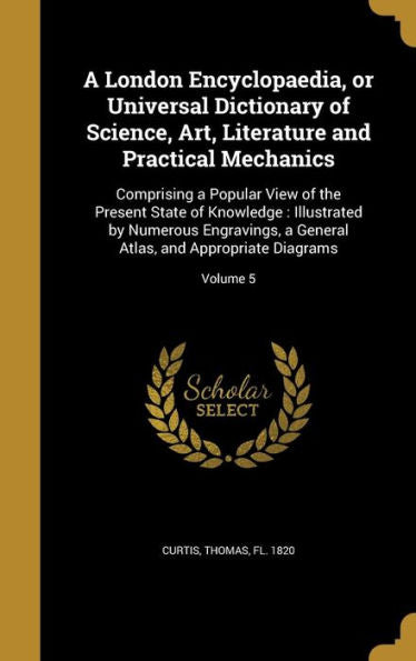 A London Encyclopaedia, Or Universal Dictionary Of Science, Art, Literature And Practical Mechanics: Comprising A Popular View Of The Present State Of ... Atlas, And Appropriate Diagrams; Volume 5