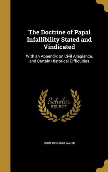 The Doctrine Of Papal Infallibility Stated And Vindicated: With An Appendix On Civil Allegiance, And Certain Historical Difficulties