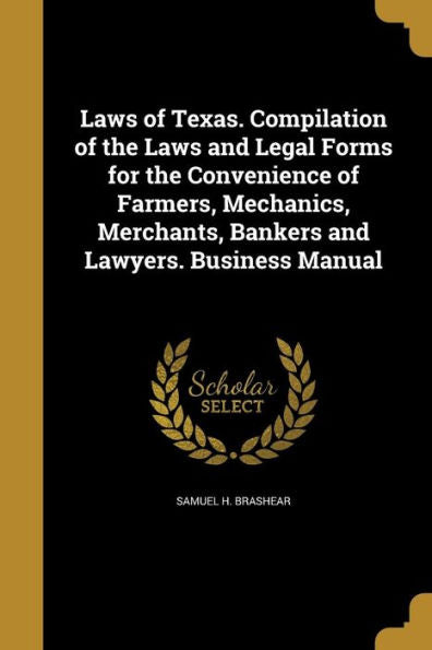 Laws Of Texas. Compilation Of The Laws And Legal Forms For The Convenience Of Farmers, Mechanics, Merchants, Bankers And Lawyers. Business Manual