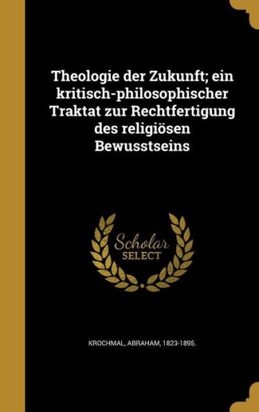 Theologie Der Zukunft; Ein Kritisch-Philosophischer Traktat Zur Rechtfertigung Des Religiosen Bewusstseins (German Edition)