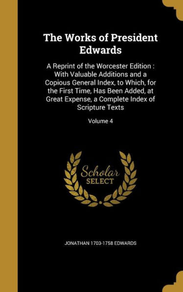 The Works Of President Edwards: A Reprint Of The Worcester Edition: With Valuable Additions And A Copious General Index, To Which, For The First Time, ... A Complete Index Of Scripture Texts; Volume 4