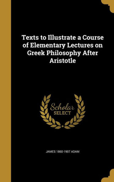 Texts To Illustrate A Course Of Elementary Lectures On Greek Philosophy After Aristotle