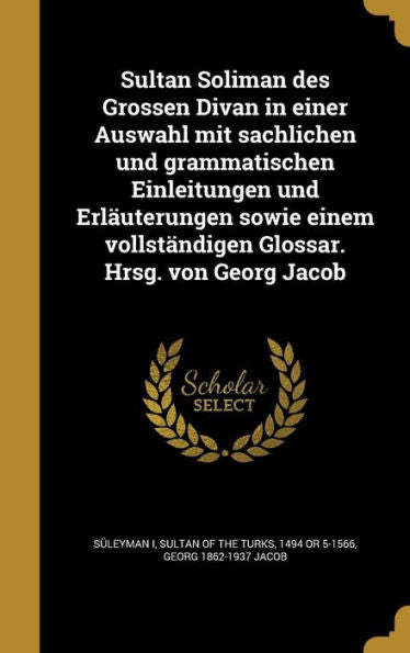 Sultan Soliman Des Grossen Divan In Einer Auswahl Mit Sachlichen Und Grammatischen Einleitungen Und Erlauterungen Sowie Einem Vollst?digen Glossar. Hrsg. Von Georg Jacob (German Edition)