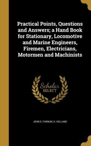 Practical Points, Questions And Answers; A Hand Book For Stationary, Locomotive And Marine Engineers, Firemen, Electricians, Motormen And Machinists