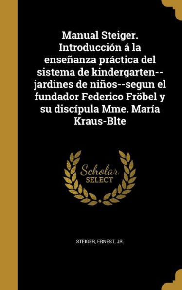 Manual Steiger. Introducci? ?La Ense?nza Pr?tica Del Sistema De Kindergarten--Jardines De Nins--Segun El Fundador Federico Fr?el Y Su Disc?ula Mme. Mar?a Kraus-Blte (Spanish Edition)