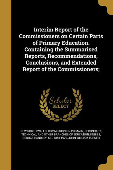 Interim Report Of The Commissioners On Certain Parts Of Primary Education. Containing The Summarised Reports, Recommendations, Conclusions, And Extended Report Of The Commissioners;