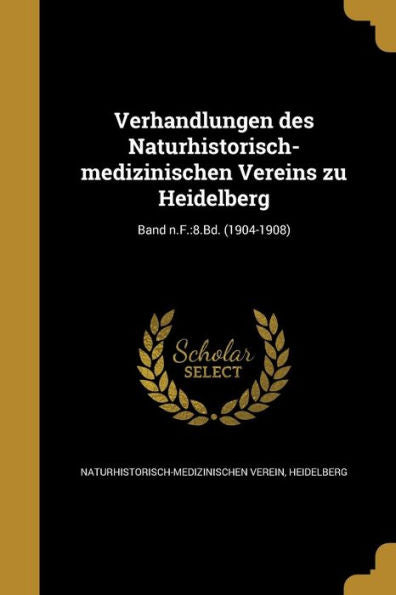 Verhandlungen Des Naturhistorisch-Medizinischen Vereins Zu Heidelberg; Band N.F.: 8.Bd. (1904-1908) (German Edition)