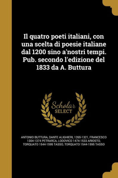 Il Quatro Poeti Italiani, Con Una Scelta Di Poesie Italiane Dal 1200 Sino A'Nostri Tempi. Pub. Secondo L'Edizione Del 1833 Da A. Buttura (Italian Edition)