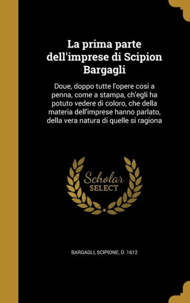La Prima Parte Dell'Imprese Di Scipion Bargagli: Doue, Doppo Tutte L'Opere Cosi A Penna, Come A Stampa, Ch'Egli Ha Potuto Vedere Di Coloro, Che Della ... Natura Di Quelle Si Ragiona (Italian Edition)