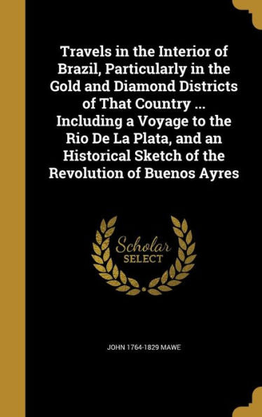 Travels In The Interior Of Brazil, Particularly In The Gold And Diamond Districts Of That Country ... Including A Voyage To The Rio De La Plata, And ... Sketch Of The Revolution Of Buenos Ayres