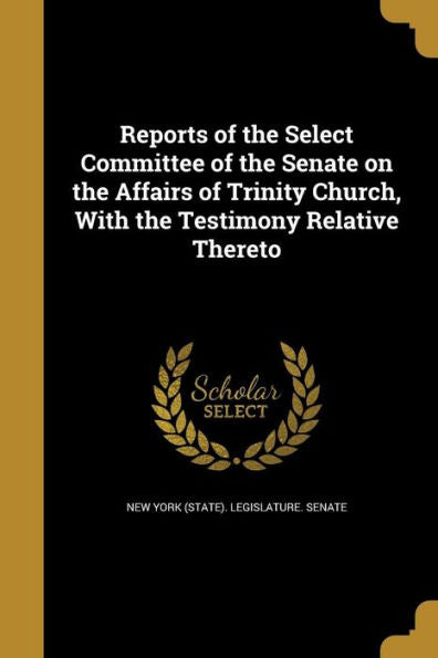 Reports Of The Select Committee Of The Senate On The Affairs Of Trinity Church, With The Testimony Relative Thereto
