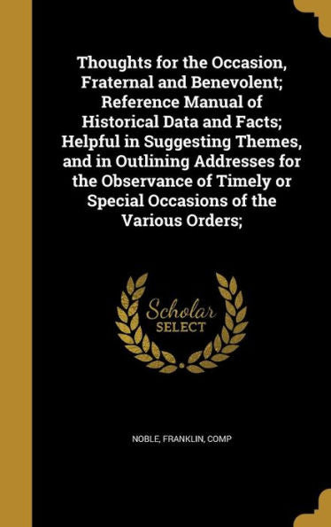 Thoughts For The Occasion, Fraternal And Benevolent; Reference Manual Of Historical Data And Facts; Helpful In Suggesting Themes, And In Outlining ... Or Special Occasions Of The Various Orders;