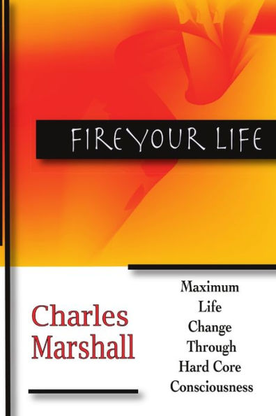 Fire Your Life: Maximum Life Change Through Hard Core Consciousness