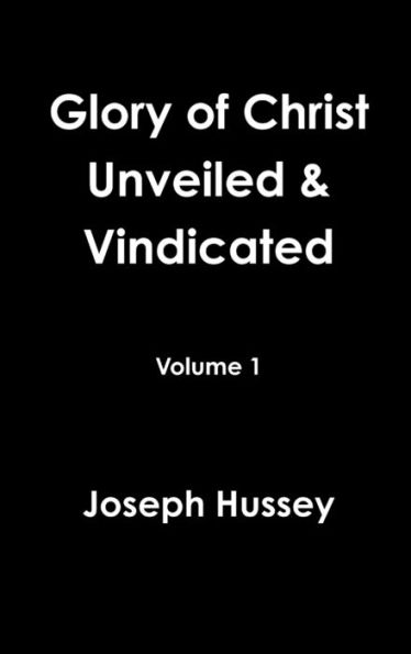 Glory Of Christ Unveiled & Vindicated Volume 1