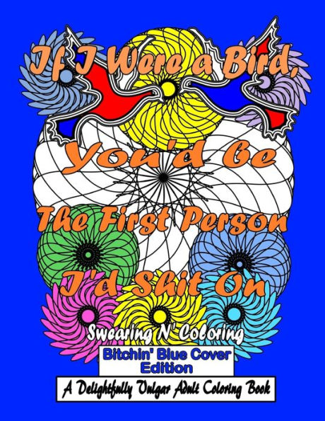If I Were A Bird, You'D Be The First Person I'D Shit On: Bitchin' Blue Edition: A Delightfully Vulgar Adult Coloring Book