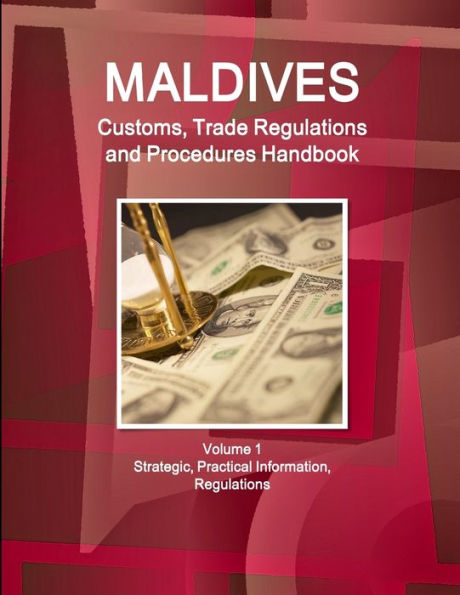 Maldives Customs, Trade Regulations And Procedures Handbook Volume 1 Strategic, Practical Information, Regulations
