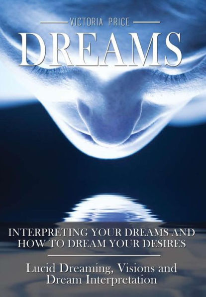Dreams: Interpreting Your Dreams And How To Dream Your Desires- Lucid Dreaming, Visions And Dream Interpretation