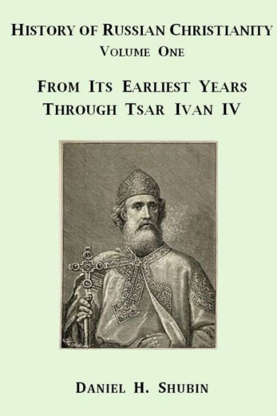 History Of Russian Christianity, Volume One, From The Earliest Years Through Tsar Ivan Iv