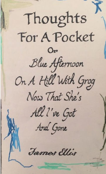 Thoughts For A Pocket Or Blue Afternoon On A Hill With Grog Now That She's All I'Ve Got And Gone