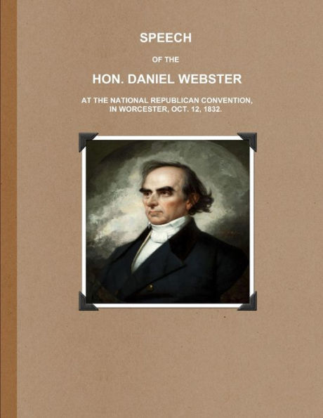 Speech Of The Hon. Daniel Webster At The National Republican Convention, In Worcester, Oct. 12, 1832.