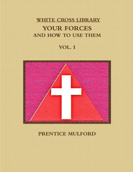 The White Cross Library. Your Forces, And How To Use Them. Vol. I.