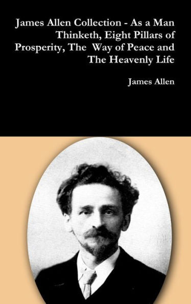 James Allen Collection - As A Man Thinketh, Eight Pillars Of Prosperity, The Way Of Peace And The Heavenly Life