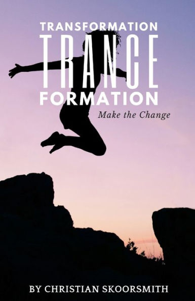 Transformation Trance Formation: How To Change Your Life Every Day