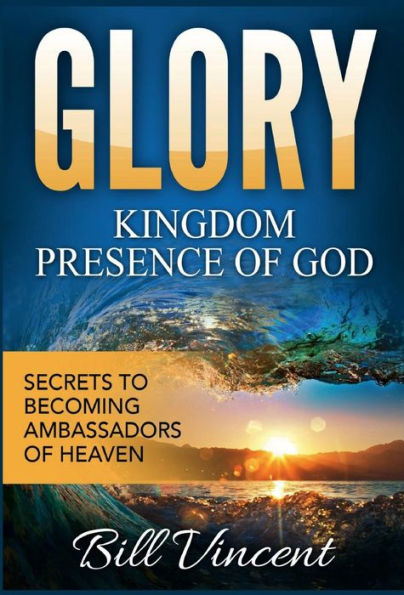 Glory: Kingdom Presence Of God: Secrets To Becoming Ambassadors Of Christ (God's Glory)