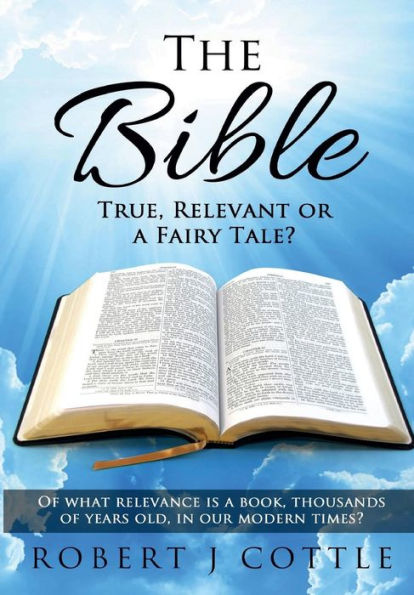 The Bible True, Relevant Or A Fairy Tale?: Of What Relevance Is A Book, Thousands Of Years Old, In Our Modern Times?