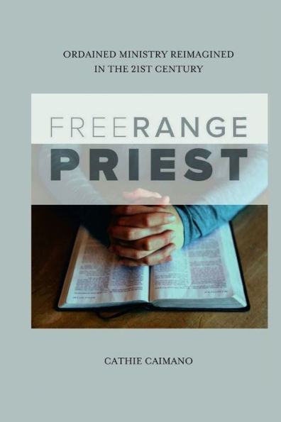 Free Range Priest: Ordained Ministry Reimagined In The 21St Century