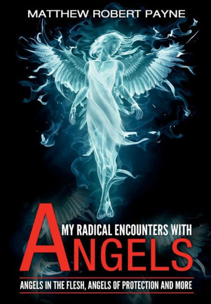 My Radical Encounters With Angels: Angels In The Flesh, Angels Of Protection And More